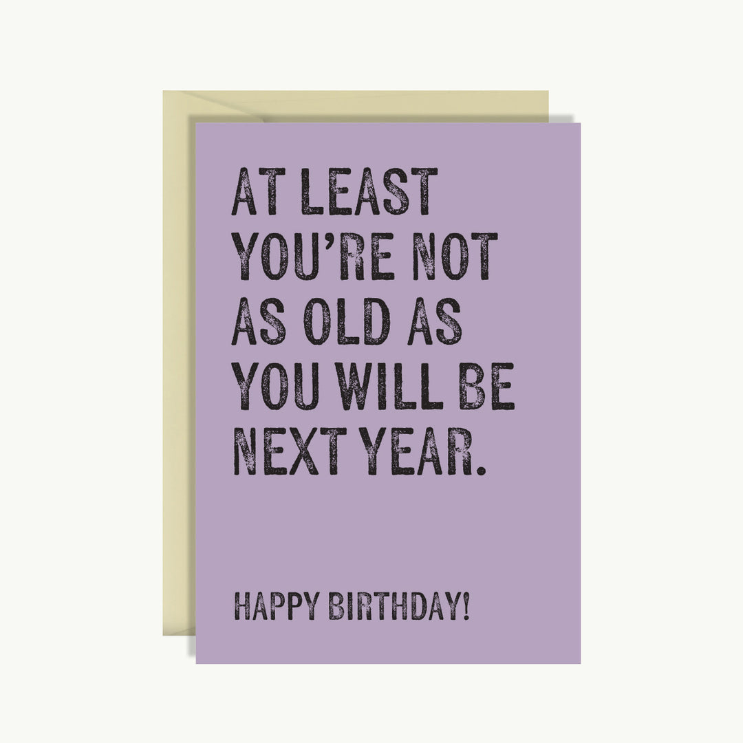 Happy Birthday Card - At least you're not as old as you will be next year