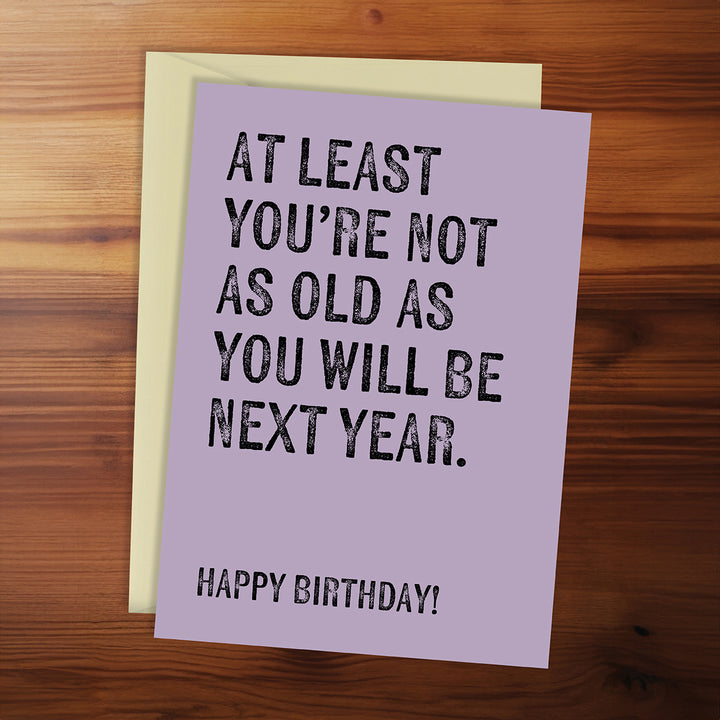 Happy Birthday Card - At least you're not as old as you will be next year